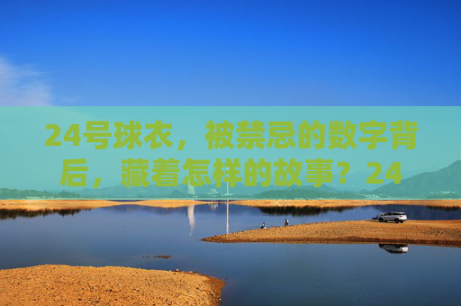 24号球衣,被禁忌的数字背后,藏着怎样的故事?24号球衣,禁忌数字背后的隐秘故事 24号球衣,被禁忌的数字背后,藏着怎样的故事?24号球衣,禁忌数字背后的隐秘故事