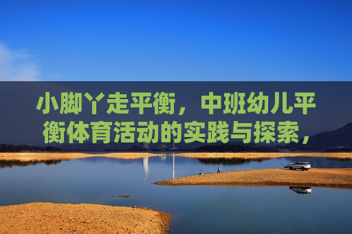 小脚丫走平衡,中班幼儿平衡体育活动的实践与探索,小脚丫走平衡,中班幼儿平衡体育活动的实践探索 小脚丫走平衡,中班幼儿平衡体育活动的实践与探索,小脚丫走平衡,中班幼儿平衡体育活动的实践探索