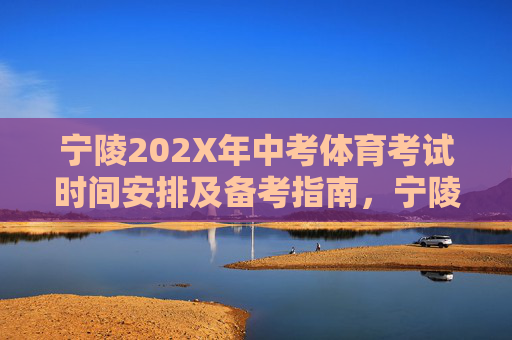 宁陵202X年中考体育考试时间安排及备考指南，宁陵202X年中考体育考试时间安排及备考指南