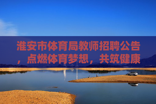 淮安市体育局教师招聘公告,点燃体育梦想,共筑健康淮安,淮安市体育局教师招聘,点燃体育梦想,共筑健康淮安 淮安市体育局教师招聘公告,点燃体育梦想,共筑健康淮安,淮安市体育局教师招聘,点燃体育梦想,共筑健康淮安
