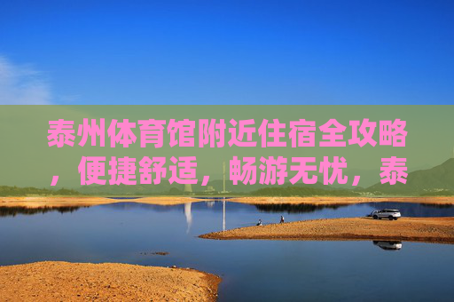 泰州体育馆附近住宿全攻略,便捷舒适,畅游无忧,泰州体育馆附近住宿全攻略,便捷舒适,畅游无忧 泰州体育馆附近住宿全攻略,便捷舒适,畅游无忧,泰州体育馆附近住宿全攻略,便捷舒适,畅游无忧