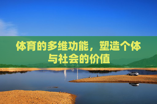 体育的多维功能,塑造个体与社会的价值 体育的多维功能,塑造个体与社会的价值