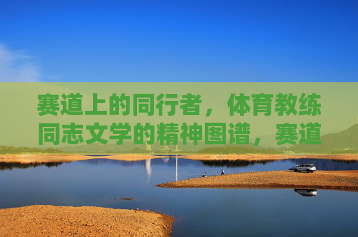 赛道上的同行者,体育教练同志文学的精神图谱,赛道同行者,体育教练的精神图谱 赛道上的同行者,体育教练同志文学的精神图谱,赛道同行者,体育教练的精神图谱