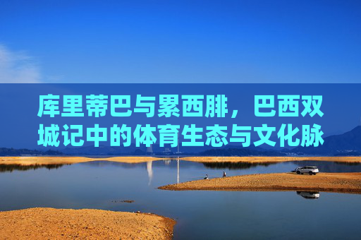 库里蒂巴与累西腓,巴西双城记中的体育生态与文化脉动,巴西双城记,体育生态与文化脉动 库里蒂巴与累西腓,巴西双城记中的体育生态与文化脉动,巴西双城记,体育生态与文化脉动