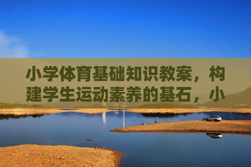 小学体育基础知识教案,构建学生运动素养的基石,小学体育基础知识教案,构建学生运动素养的基石 小学体育基础知识教案,构建学生运动素养的基石,小学体育基础知识教案,构建学生运动素养的基石