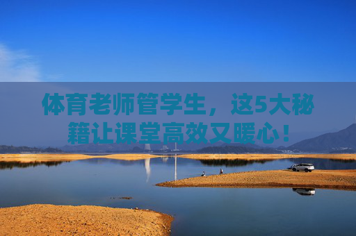 体育老师管学生,这5大秘籍让课堂高效又暖心! 体育老师管学生,这5大秘籍让课堂高效又暖心!