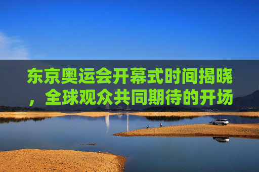 东京奥运会开幕式时间揭晓,全球观众共同期待的开场时刻,东京奥运会开幕式时间揭晓 全球期待开场时刻 东京奥运会开幕式时间揭晓,全球观众共同期待的开场时刻,东京奥运会开幕式时间揭晓 全球期待开场时刻