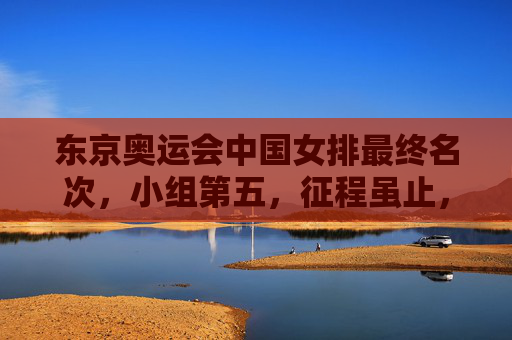 东京奥运会中国女排最终名次，小组第五，征程虽止，精神永存，东京奥运会中国女排小组第五，征程虽止精神永存