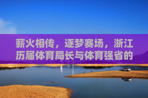 薪火相传,逐梦赛场,浙江历届体育局长与体育强省的筑路征程,薪火相传,局长共筑浙体强 薪火相传,逐梦赛场,浙江历届体育局长与体育强省的筑路征程,薪火相传,局长共筑浙体强