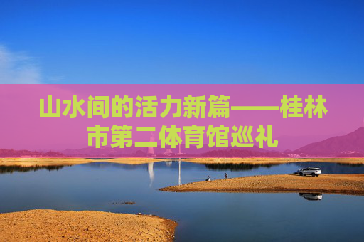 山水间的活力新篇——桂林市第二体育馆巡礼 山水间的活力新篇——桂林市第二体育馆巡礼