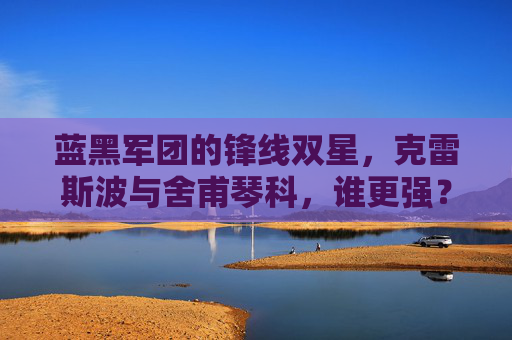 蓝黑军团的锋线双星,克雷斯波与舍甫琴科,谁更强?蓝黑军团锋线双星,克雷斯波与舍甫琴科谁更强? 蓝黑军团的锋线双星,克雷斯波与舍甫琴科,谁更强?蓝黑军团锋线双星,克雷斯波与舍甫琴科谁更强?