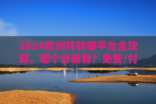 2024欧洲杯转播平台全攻略,哪个台能看?免费/付费渠道汇总 2024欧洲杯转播平台全攻略,哪个台能看?免费/付费渠道汇总