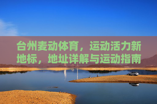 台州麦动体育,运动活力新地标,地址详解与运动指南,台州麦动体育,运动活力新地标,地址详解与运动指南 台州麦动体育,运动活力新地标,地址详解与运动指南,台州麦动体育,运动活力新地标,地址详解与运动指南