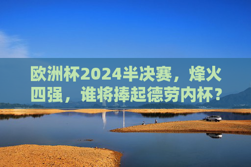 欧洲杯2024半决赛,烽火四强,谁将捧起德劳内杯?欧洲杯2024半决赛,四强烽火燃,德劳内杯花落谁家? 欧洲杯2024半决赛,烽火四强,谁将捧起德劳内杯?欧洲杯2024半决赛,四强烽火燃,德劳内杯花落谁家?