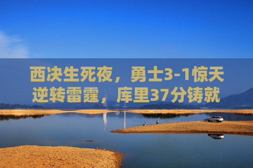 西决生死夜,勇士3-1惊天逆转雷霆,库里37分铸就史诗晋级,生死夜库里37分!勇士3-1惊天逆转雷霆史诗晋级 西决生死夜,勇士3-1惊天逆转雷霆,库里37分铸就史诗晋级,生死夜库里37分!勇士3-1惊天逆转雷霆史诗晋级