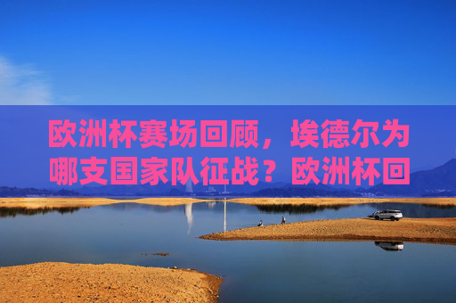欧洲杯赛场回顾,埃德尔为哪支国家队征战?欧洲杯回顾,埃德尔为哪支国家队征战? 欧洲杯赛场回顾,埃德尔为哪支国家队征战?欧洲杯回顾,埃德尔为哪支国家队征战?