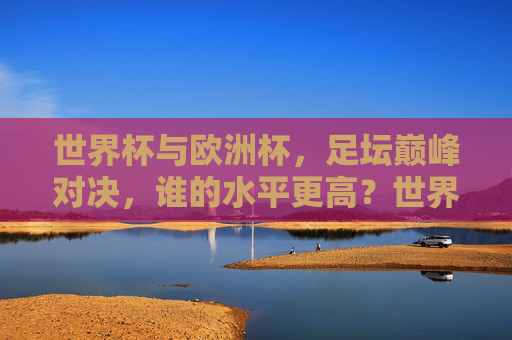 世界杯与欧洲杯,足坛巅峰对决,谁的水平更高?世界杯vs欧洲杯,足坛巅峰对决,谁水平更高? 世界杯与欧洲杯,足坛巅峰对决,谁的水平更高?世界杯vs欧洲杯,足坛巅峰对决,谁水平更高?