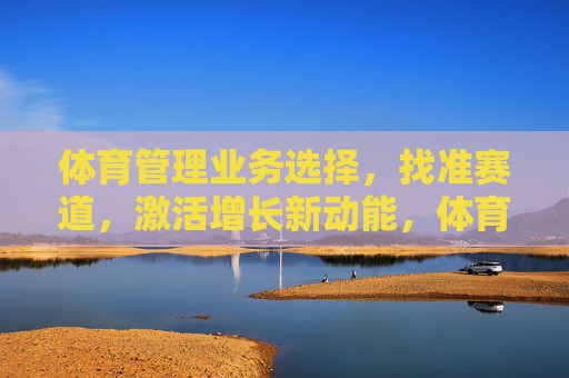 体育管理业务选择,找准赛道,激活增长新动能,体育管理,找准赛道,激活增长新动能 体育管理业务选择,找准赛道,激活增长新动能,体育管理,找准赛道,激活增长新动能