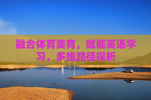 融合体育美育,赋能英语学习,多维路径探析 融合体育美育,赋能英语学习,多维路径探析