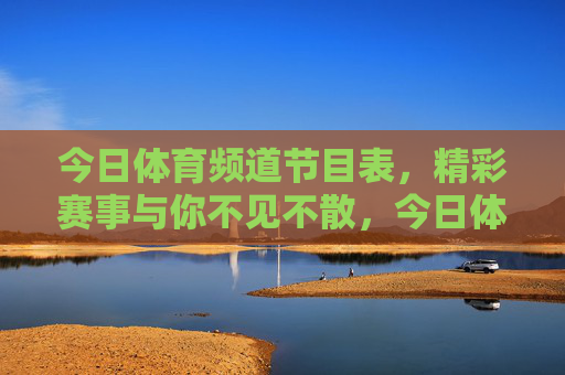 今日体育频道节目表,精彩赛事与你不见不散,今日体育频道节目表,精彩赛事与你不见不散 今日体育频道节目表,精彩赛事与你不见不散,今日体育频道节目表,精彩赛事与你不见不散