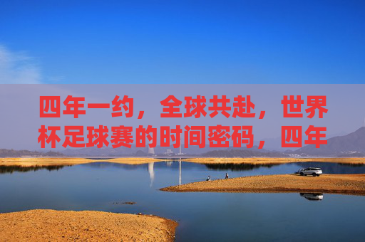 四年一约,全球共赴,世界杯足球赛的时间密码,四年一约,世界杯,全球共赴的时间密码 四年一约,全球共赴,世界杯足球赛的时间密码,四年一约,世界杯,全球共赴的时间密码