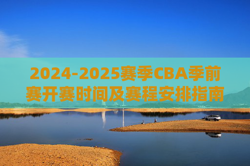 2024-2025赛季CBA季前赛开赛时间及赛程安排指南,2024-2025赛季CBA季前赛开赛时间及赛程安排指南 2024-2025赛季CBA季前赛开赛时间及赛程安排指南,2024-2025赛季CBA季前赛开赛时间及赛程安排指南