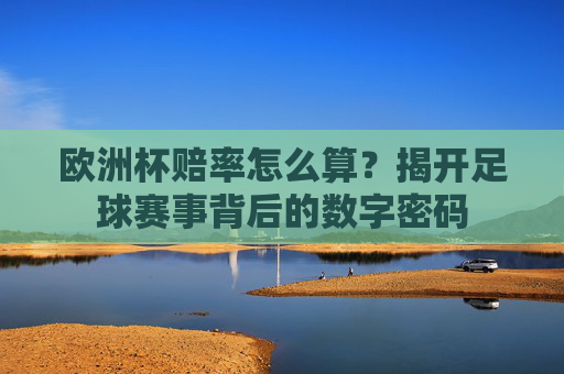 欧洲杯赔率怎么算?揭开足球赛事背后的数字密码 欧洲杯赔率怎么算?揭开足球赛事背后的数字密码