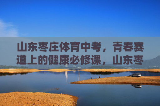 山东枣庄体育中考,青春赛道上的健康必修课,山东枣庄体育中考,青春赛道上的健康必修课 山东枣庄体育中考,青春赛道上的健康必修课,山东枣庄体育中考,青春赛道上的健康必修课
