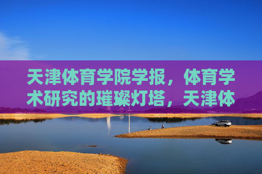 天津体育学院学报，体育学术研究的璀璨灯塔，天津体育学院学报，体育学术研究的璀璨灯塔