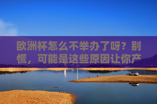 欧洲杯怎么不举办了呀?别慌,可能是这些原因让你产生了错觉!欧洲杯不举办是错觉?这些原因让你误会了! 欧洲杯怎么不举办了呀?别慌,可能是这些原因让你产生了错觉!欧洲杯不举办是错觉?这些原因让你误会了!
