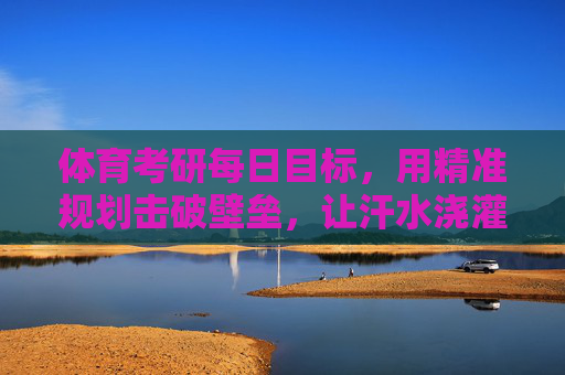 体育考研每日目标,用精准规划击破壁垒,让汗水浇灌上岸路,体育考研每日目标,精准规划破壁垒,汗水浇灌上岸路 体育考研每日目标,用精准规划击破壁垒,让汗水浇灌上岸路,体育考研每日目标,精准规划破壁垒,汗水浇灌上岸路