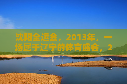 沈阳全运会，2013年，一场属于辽宁的体育盛会，2013沈阳全运会，辽宁体育盛会