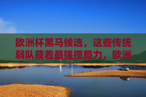 欧洲杯黑马候选,这些传统弱队藏着最强搅局力,欧洲杯黑马候选,传统弱队的最强搅局力 欧洲杯黑马候选,这些传统弱队藏着最强搅局力,欧洲杯黑马候选,传统弱队的最强搅局力