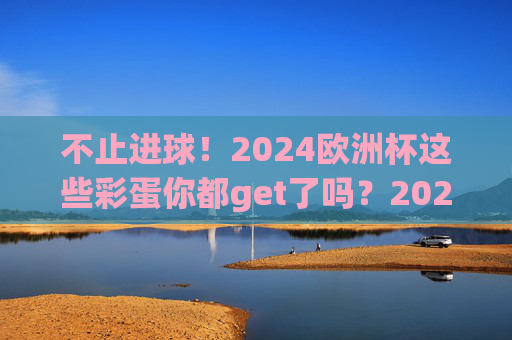 不止进球!2024欧洲杯这些彩蛋你都get了吗?2024欧洲杯不止进球!这些彩蛋你get了吗? 不止进球!2024欧洲杯这些彩蛋你都get了吗?2024欧洲杯不止进球!这些彩蛋你get了吗?