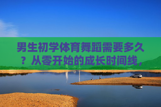 男生初学体育舞蹈需要多久?从零开始的成长时间线,男生初学体育舞蹈需要多久?从零开始的成长时间线 男生初学体育舞蹈需要多久?从零开始的成长时间线,男生初学体育舞蹈需要多久?从零开始的成长时间线
