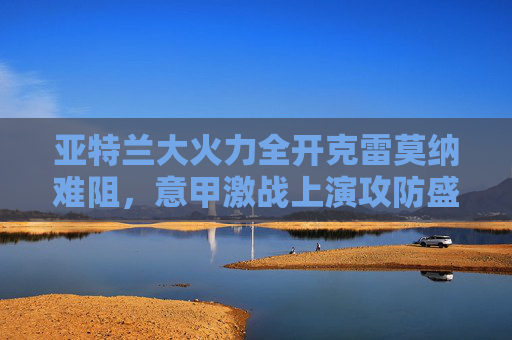 亚特兰大火力全开克雷莫纳难阻,意甲激战上演攻防盛宴,亚特兰大火力全开克雷莫纳难阻,意甲攻防盛宴 亚特兰大火力全开克雷莫纳难阻,意甲激战上演攻防盛宴,亚特兰大火力全开克雷莫纳难阻,意甲攻防盛宴