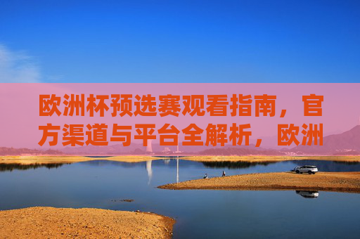 欧洲杯预选赛观看指南,官方渠道与平台全解析,欧洲杯预选赛官方渠道与平台观看指南 欧洲杯预选赛观看指南,官方渠道与平台全解析,欧洲杯预选赛官方渠道与平台观看指南