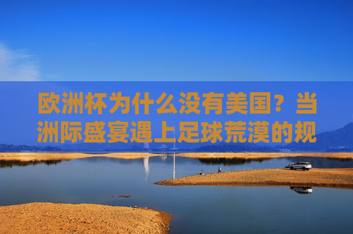 欧洲杯为什么没有美国？当洲际盛宴遇上足球荒漠的规则与文化鸿沟，欧洲杯缺席美国，洲际规则与足球文化的鸿沟