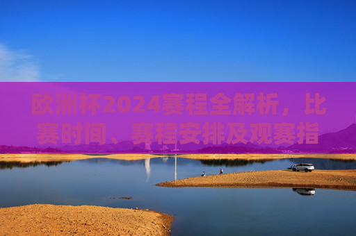 欧洲杯2024赛程全解析,比赛时间、赛程安排及观赛指南,欧洲杯2024赛程全解析,时间、安排与观赛指南 欧洲杯2024赛程全解析,比赛时间、赛程安排及观赛指南,欧洲杯2024赛程全解析,时间、安排与观赛指南