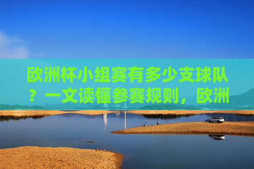 欧洲杯小组赛有多少支球队?一文读懂参赛规则,欧洲杯小组赛参赛规则,球队数量与晋级规则 欧洲杯小组赛有多少支球队?一文读懂参赛规则,欧洲杯小组赛参赛规则,球队数量与晋级规则
