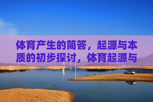 体育产生的简答,起源与本质的初步探讨,体育起源与本质的初步探讨 体育产生的简答,起源与本质的初步探讨,体育起源与本质的初步探讨