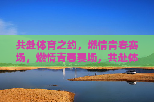 共赴体育之约,燃情青春赛场,燃情青春赛场,共赴体育之约 共赴体育之约,燃情青春赛场,燃情青春赛场,共赴体育之约