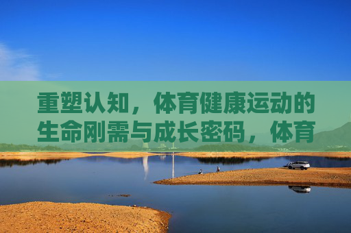重塑认知，体育健康运动的生命刚需与成长密码，体育，重塑认知的生命刚需与成长密码