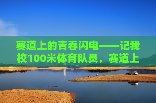 赛道上的青春闪电——记我校100米体育队员,赛道上的青春闪电——我校100米体育队员 赛道上的青春闪电——记我校100米体育队员,赛道上的青春闪电——我校100米体育队员