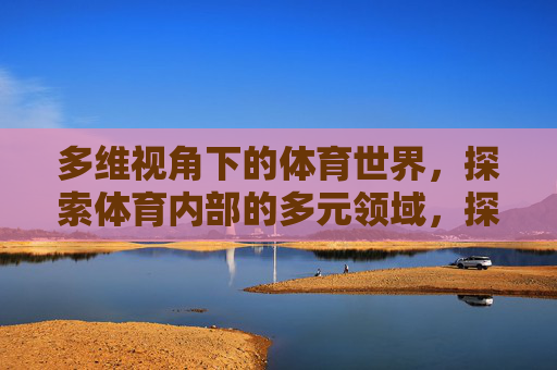 多维视角下的体育世界,探索体育内部的多元领域,探索体育世界的多维领域 多维视角下的体育世界,探索体育内部的多元领域,探索体育世界的多维领域