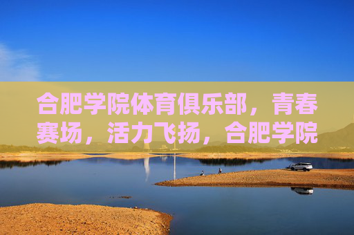 合肥学院体育俱乐部，青春赛场，活力飞扬，合肥学院体育俱乐部，青春赛场活力飞扬