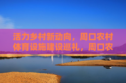 活力乡村新动向，周口农村体育设施建设巡礼，周口农村体育设施建设巡礼，活力乡村新动向