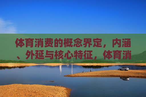 体育消费的概念界定，内涵、外延与核心特征，体育消费，概念界定、内涵、外延与核心特征