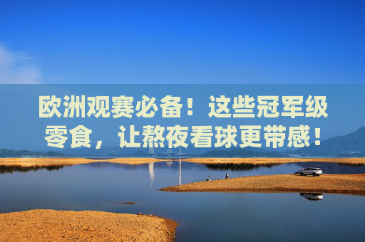 欧洲观赛必备!这些冠军级零食,让熬夜看球更带感!欧洲观赛必备冠军级零食,熬夜看球更带感! 欧洲观赛必备!这些冠军级零食,让熬夜看球更带感!欧洲观赛必备冠军级零食,熬夜看球更带感!