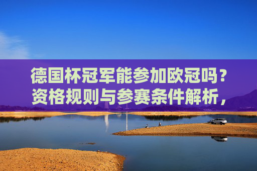 德国杯冠军能参加欧冠吗?资格规则与参赛条件解析,德国杯冠军欧冠资格规则与参赛条件解析 德国杯冠军能参加欧冠吗?资格规则与参赛条件解析,德国杯冠军欧冠资格规则与参赛条件解析